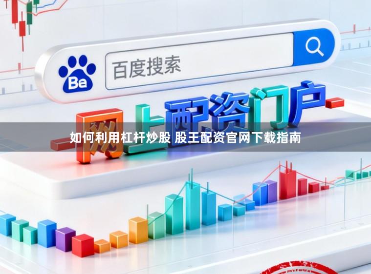 如何利用杠杆炒股 股王配资官网下载指南