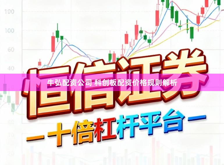 牛弘配资公司 科创板配资价格规则解析