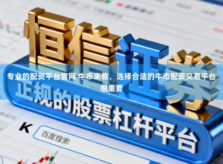 专业的配资平台官网 牛市来临，选择合适的牛市配资交易平台很重要