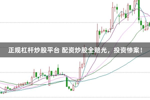 正规杠杆炒股平台 配资炒股全赔光,投资惨案!