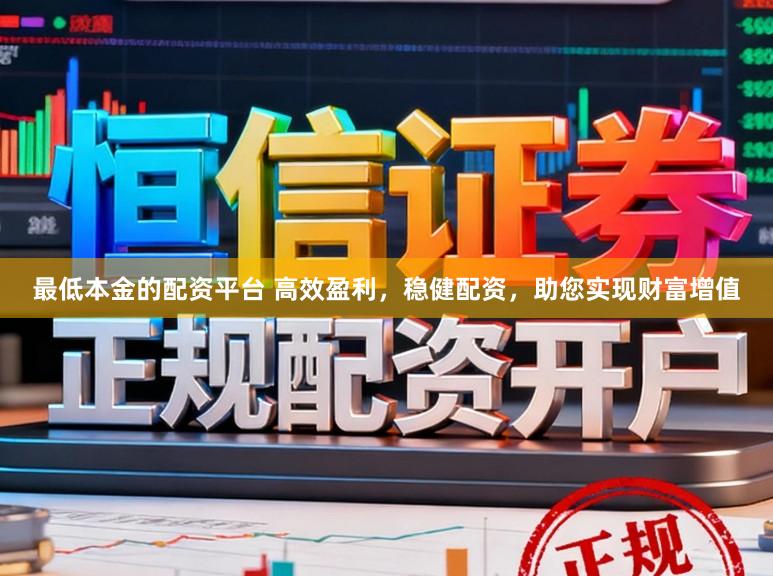 最低本金的配资平台 高效盈利，稳健配资，助您实现财富增值