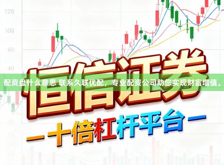 配资盘什么意思 联系久联优配，专业配资公司助您实现财富增值。