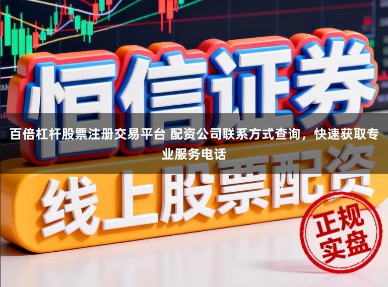 百倍杠杆股票注册交易平台 配资公司联系方式查询，快速获取专业服务电话