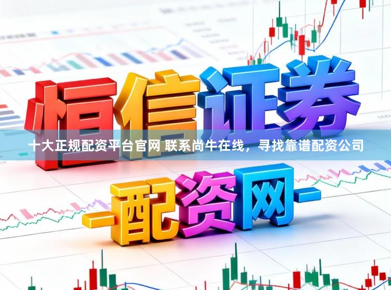 十大正规配资平台官网 联系尚牛在线，寻找靠谱配资公司
