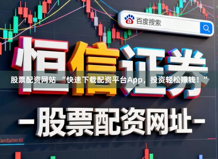 股票配资网站  “快速下载配资平台App，投资轻松赚钱！”
