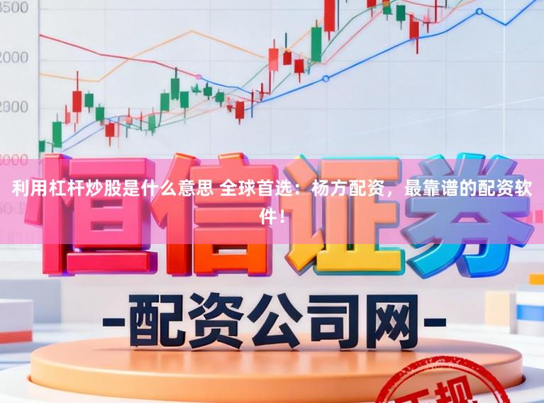 利用杠杆炒股是什么意思 全球首选：杨方配资，最靠谱的配资软件！