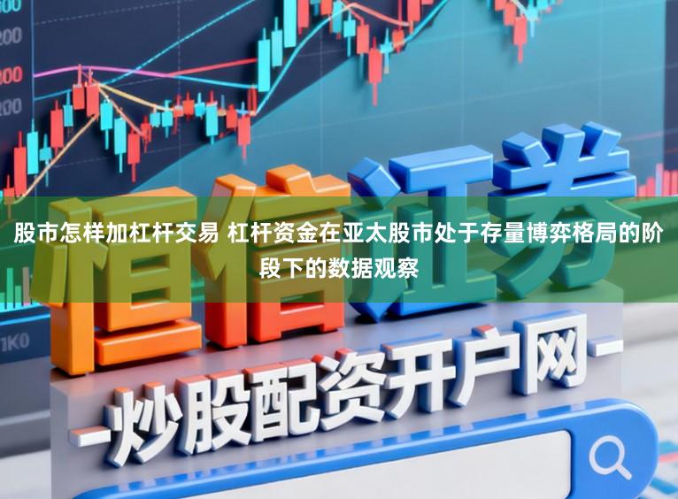 股市怎样加杠杆交易 杠杆资金在亚太股市处于存量博弈格局的阶段下的数据观察