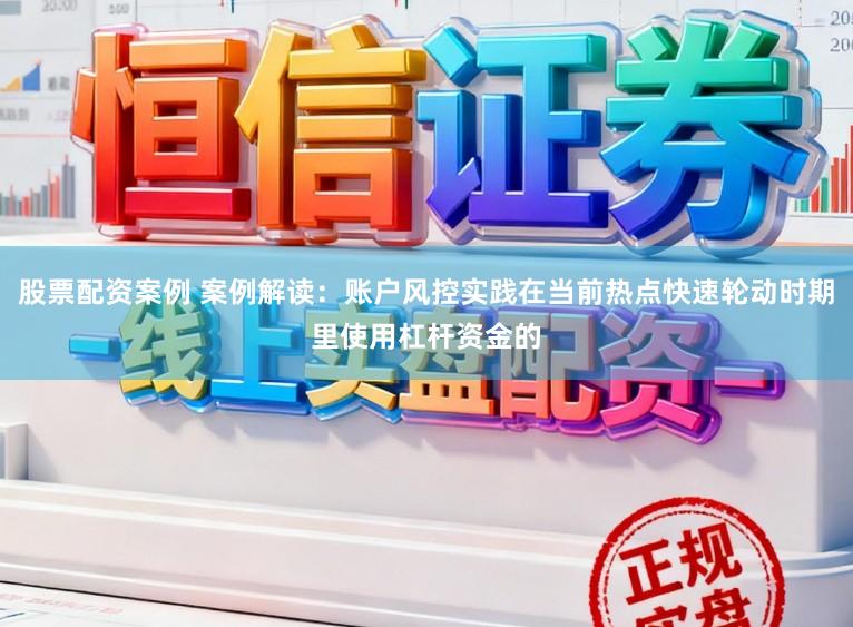 股票配资案例 案例解读：账户风控实践在当前热点快速轮动时期里使用杠杆资金的