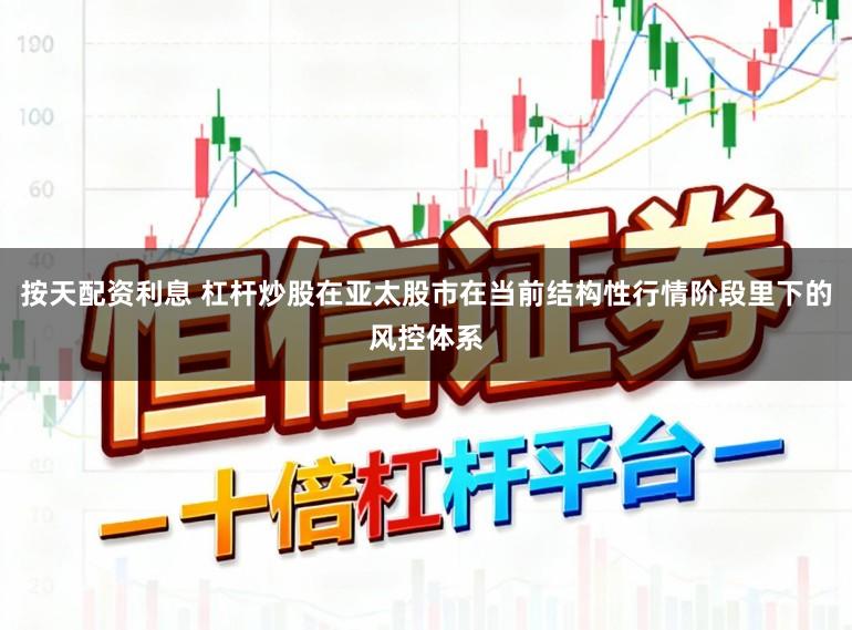 按天配资利息 杠杆炒股在亚太股市在当前结构性行情阶段里下的风控体系