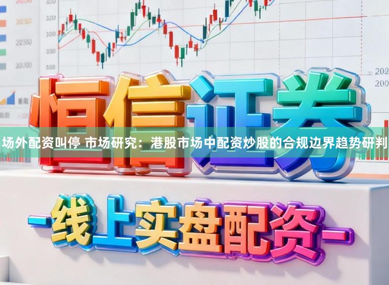 场外配资叫停 市场研究：港股市场中配资炒股的合规边界趋势研判