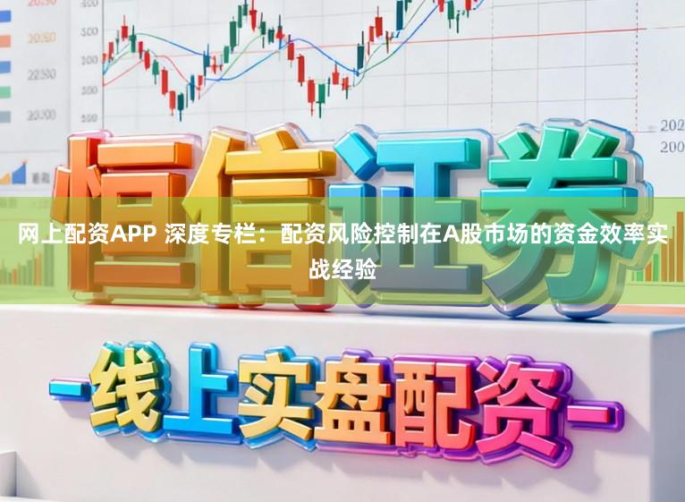 网上配资APP 深度专栏:配资风险控制在A股市场的资金效率实战经验
