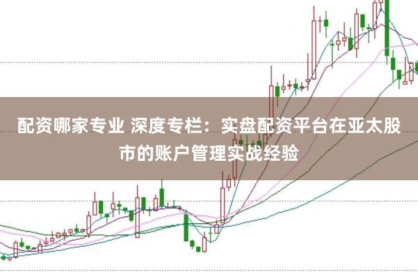 配资哪家专业 深度专栏：实盘配资平台在亚太股市的账户管理实战经验
