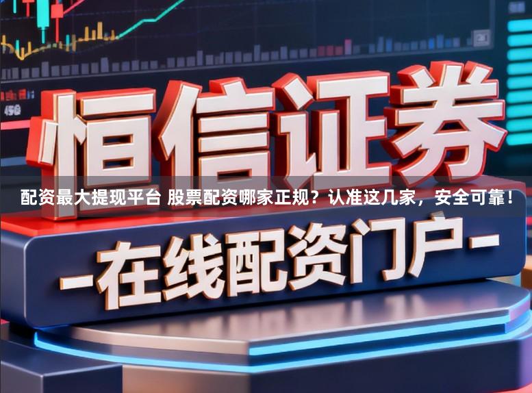 配资最大提现平台 股票配资哪家正规？认准这几家，安全可靠！