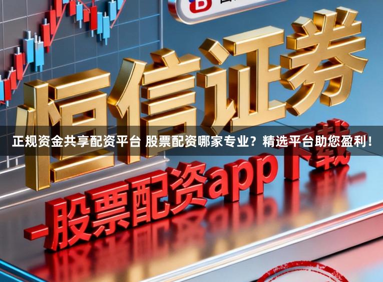正规资金共享配资平台 股票配资哪家专业？精选平台助您盈利！