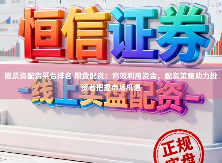 股票资配资平台排名 期货配资：高效利用资金，配资策略助力投资者把握市场机遇