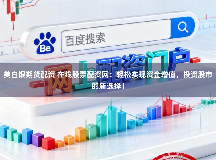 美白银期货配资 在线股票配资网：轻松实现资金增值，投资股市的新选择！