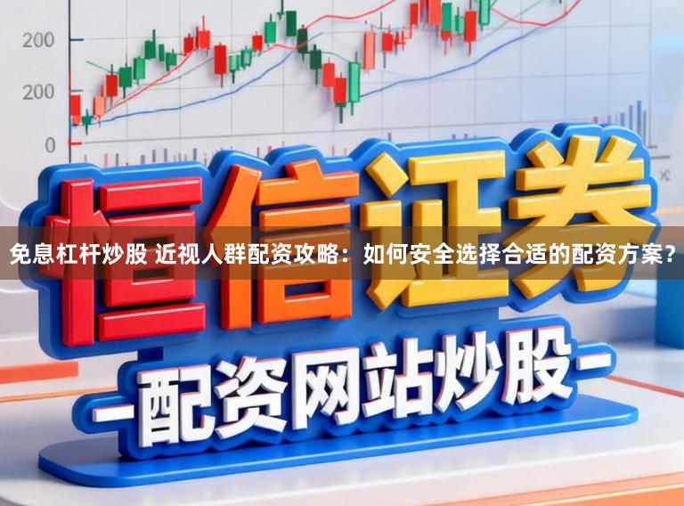 免息杠杆炒股 近视人群配资攻略：如何安全选择合适的配资方案？