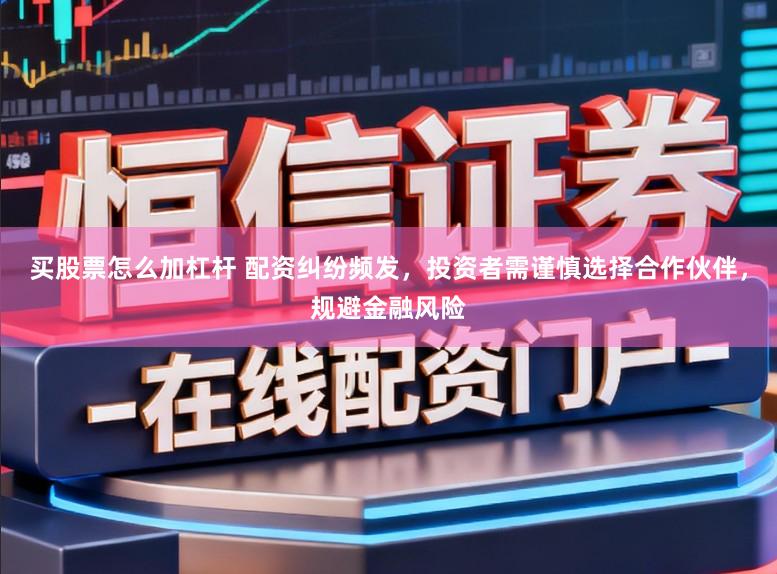 买股票怎么加杠杆 配资纠纷频发，投资者需谨慎选择合作伙伴，规避金融风险
