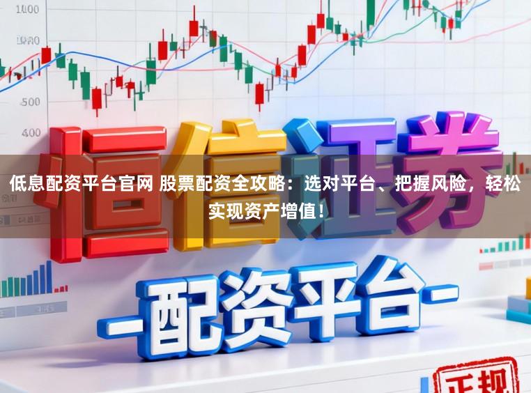 低息配资平台官网 股票配资全攻略：选对平台、把握风险，轻松实现资产增值！