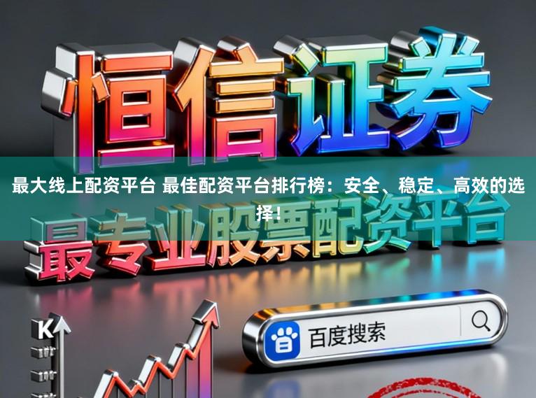 最大线上配资平台 最佳配资平台排行榜：安全、稳定、高效的选择！