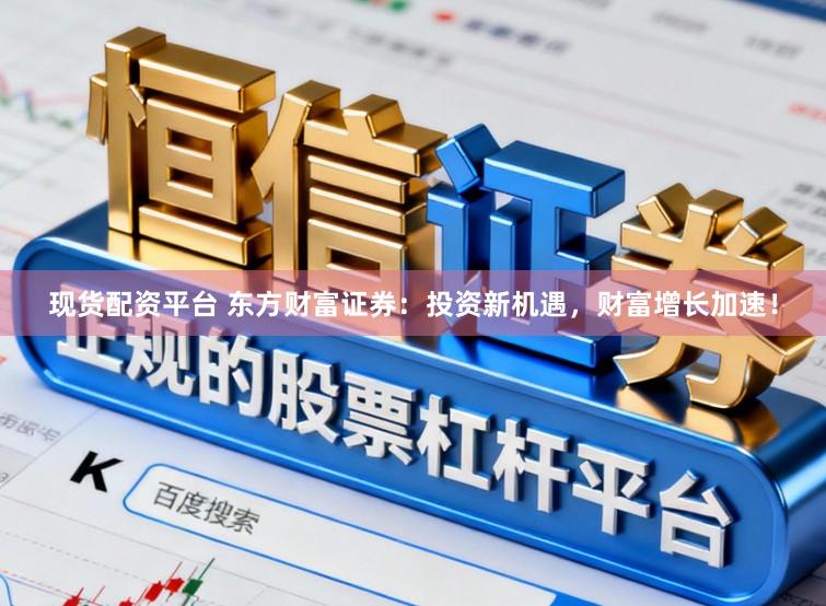 现货配资平台 东方财富证券：投资新机遇，财富增长加速！