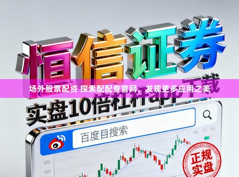 场外股票配资 探索配配查官网，发现更多应用之美