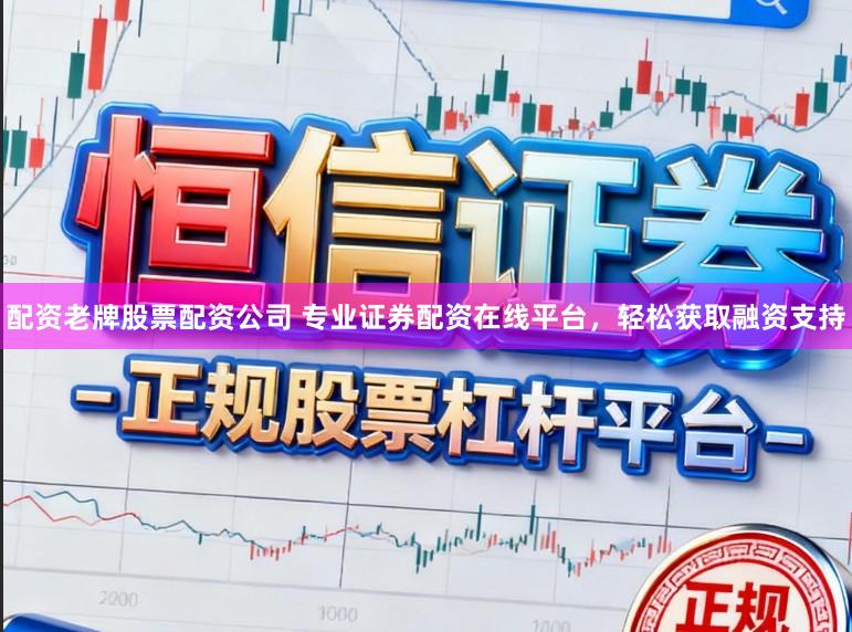 配资老牌股票配资公司 专业证券配资在线平台，轻松获取融资支持