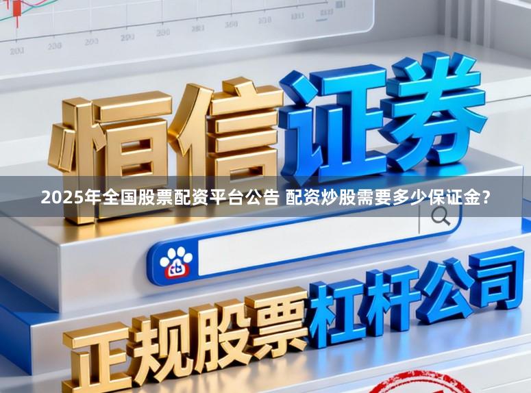 2025年全国股票配资平台公告 配资炒股需要多少保证金？
