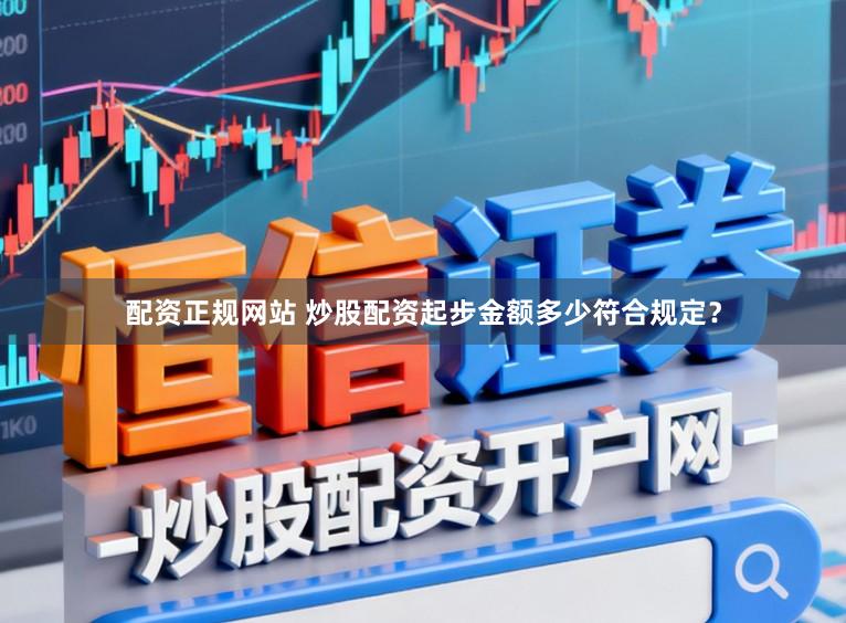 配资正规网站 炒股配资起步金额多少符合规定？