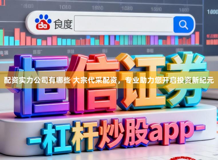 配资实力公司有哪些 大宗代采配资，专业助力您开启投资新纪元