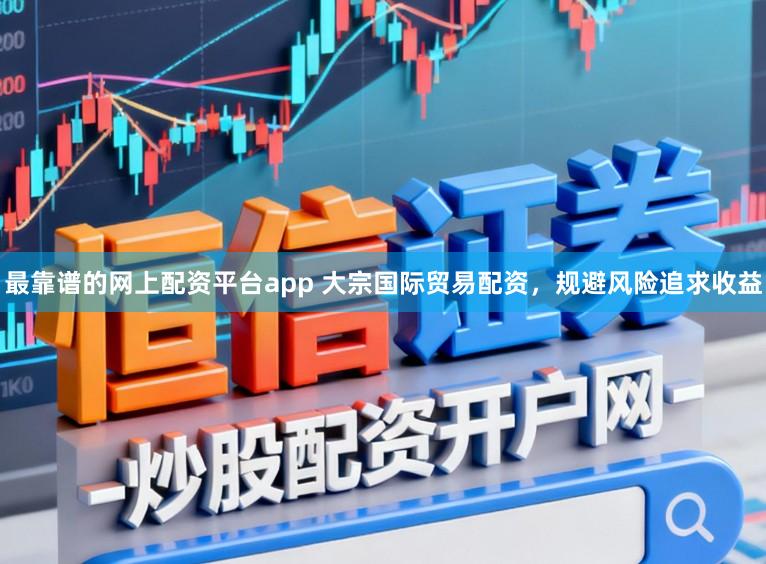 最靠谱的网上配资平台app 大宗国际贸易配资，规避风险追求收益