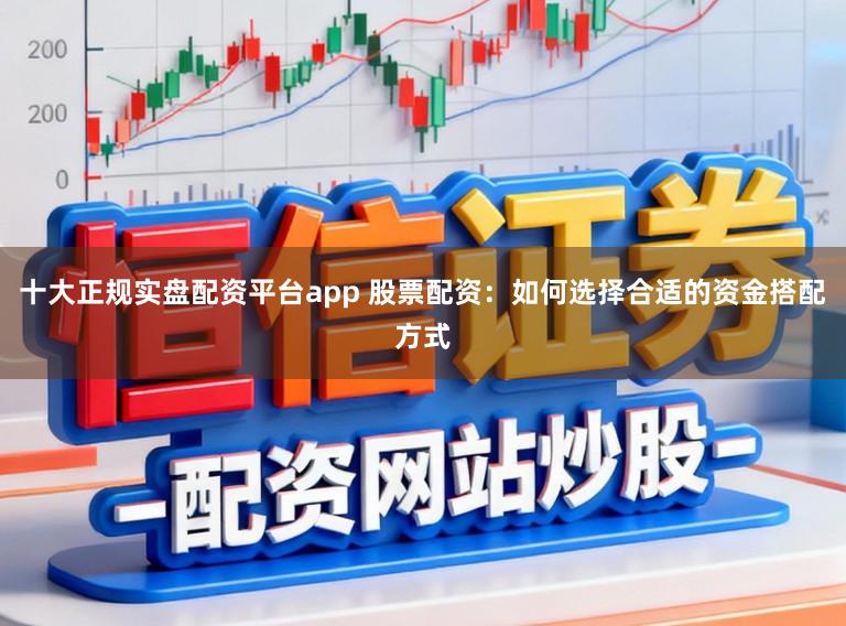 十大正规实盘配资平台app 股票配资：如何选择合适的资金搭配方式