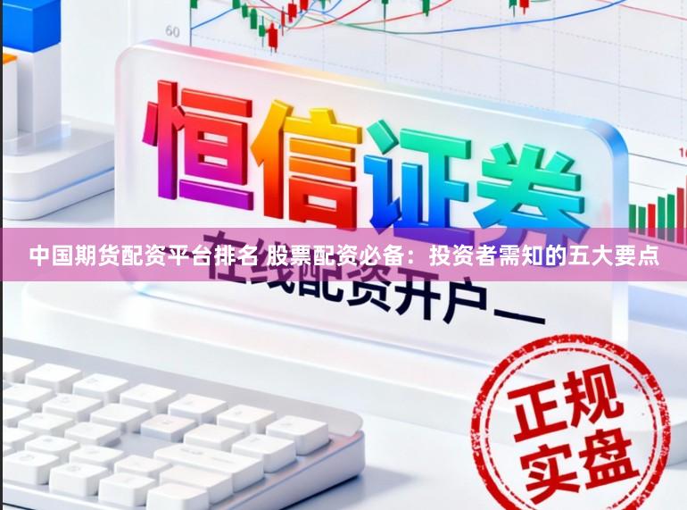 中国期货配资平台排名 股票配资必备：投资者需知的五大要点