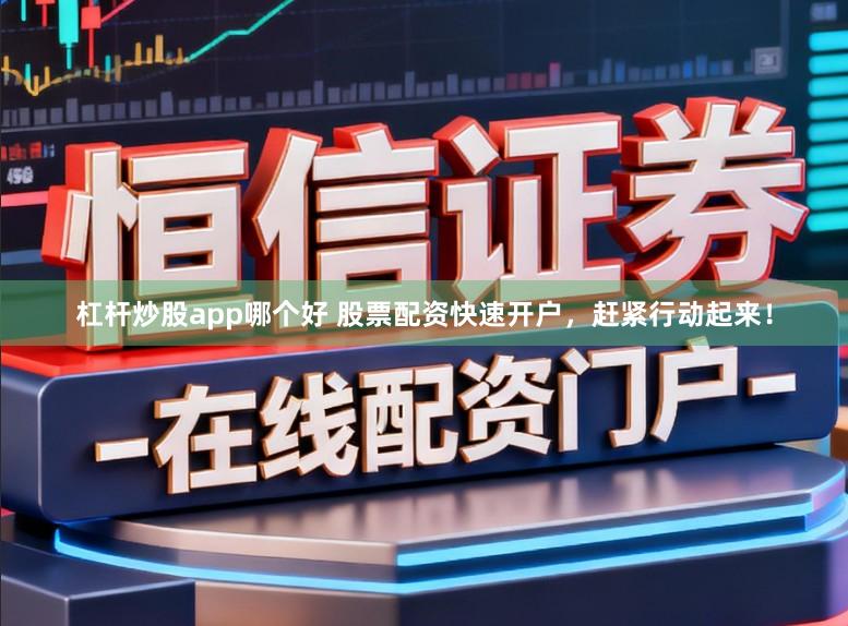 杠杆炒股app哪个好 股票配资快速开户，赶紧行动起来！