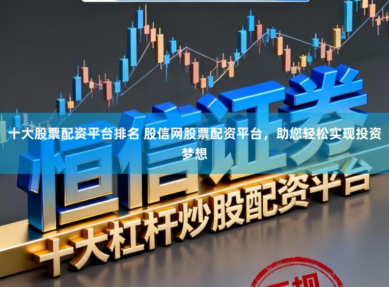 十大股票配资平台排名 股信网股票配资平台，助您轻松实现投资梦想