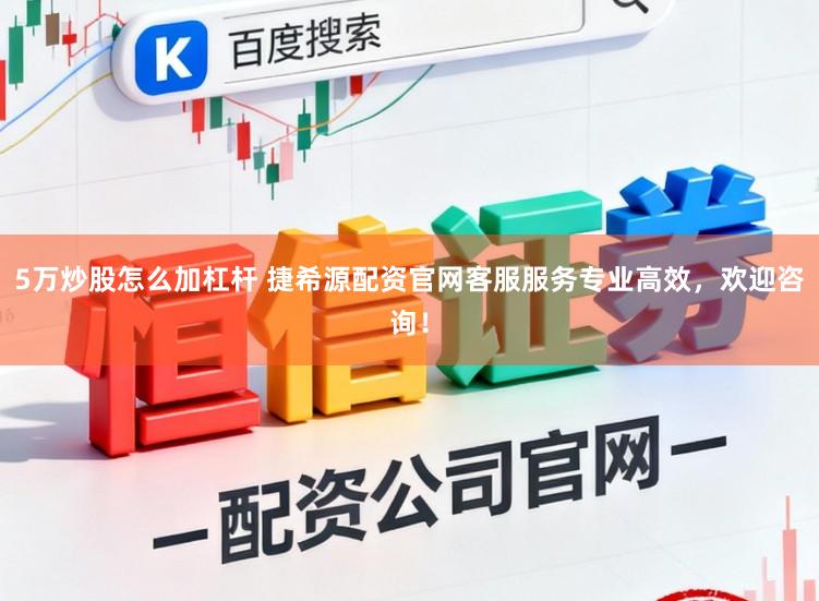 5万炒股怎么加杠杆 捷希源配资官网客服服务专业高效，欢迎咨询！
