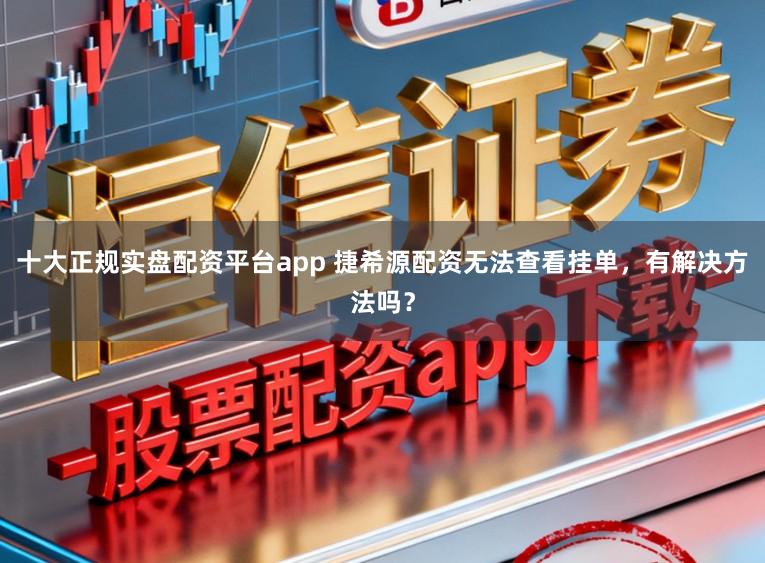 十大正规实盘配资平台app 捷希源配资无法查看挂单，有解决方法吗？