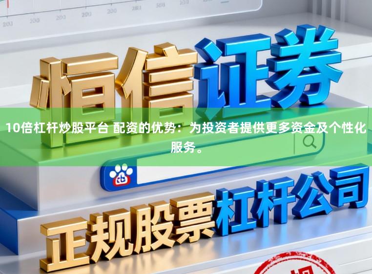 10倍杠杆炒股平台 配资的优势：为投资者提供更多资金及个性化服务。