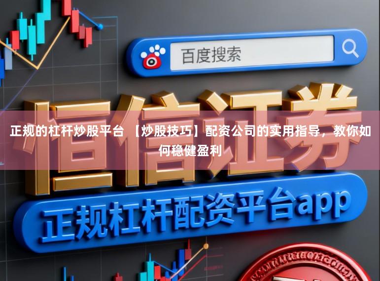 正规的杠杆炒股平台 【炒股技巧】配资公司的实用指导，教你如何稳健盈利