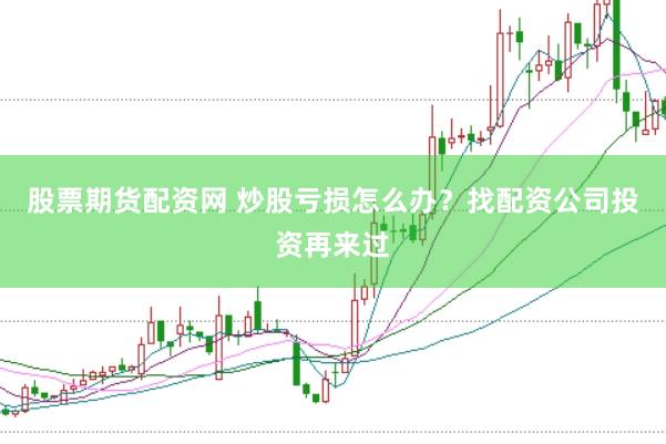 股票期货配资网 炒股亏损怎么办？找配资公司投资再来过