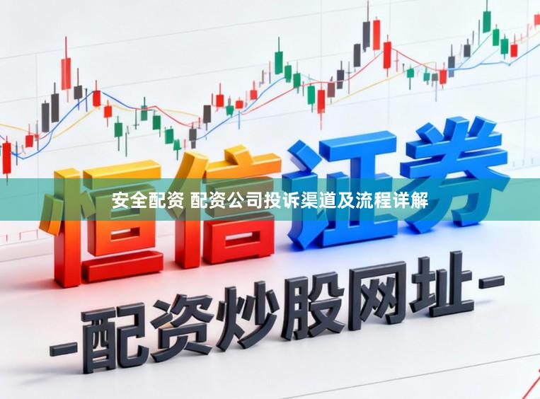 安全配资 配资公司投诉渠道及流程详解