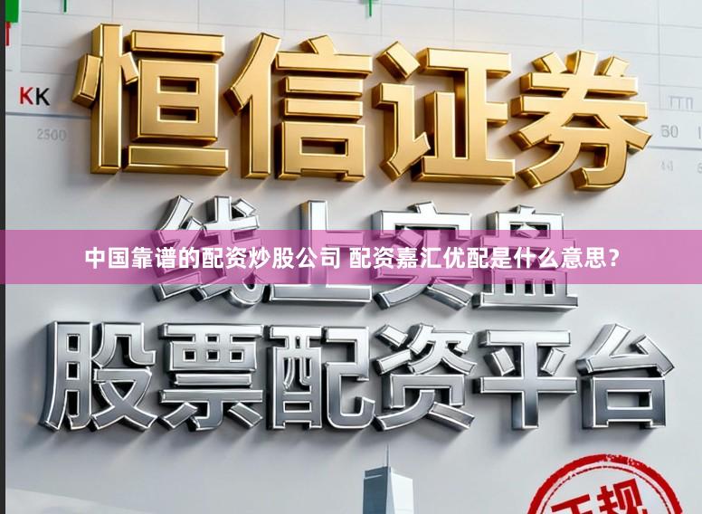 中国靠谱的配资炒股公司 配资嘉汇优配是什么意思？