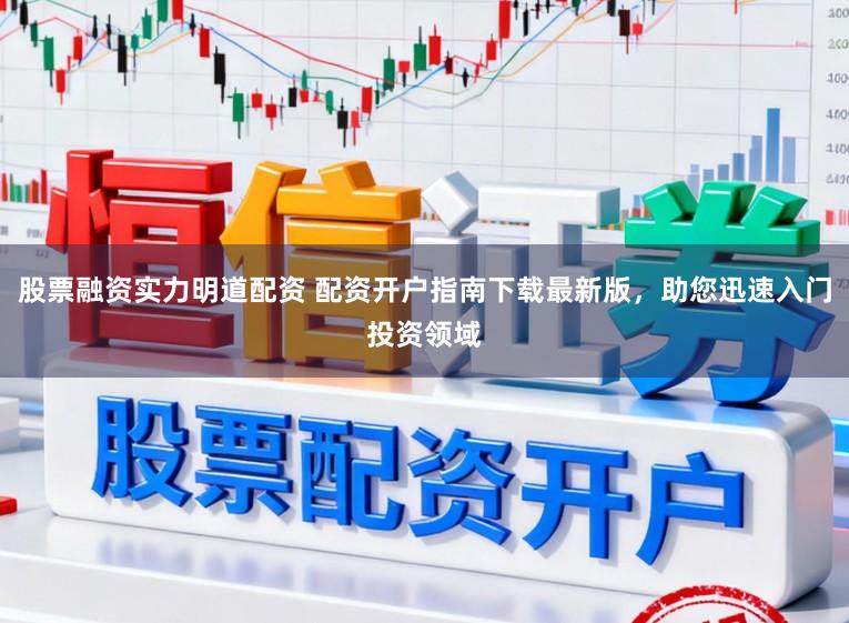股票融资实力明道配资 配资开户指南下载最新版，助您迅速入门投资领域