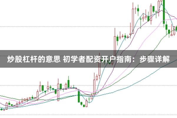 炒股杠杆的意思 初学者配资开户指南：步骤详解