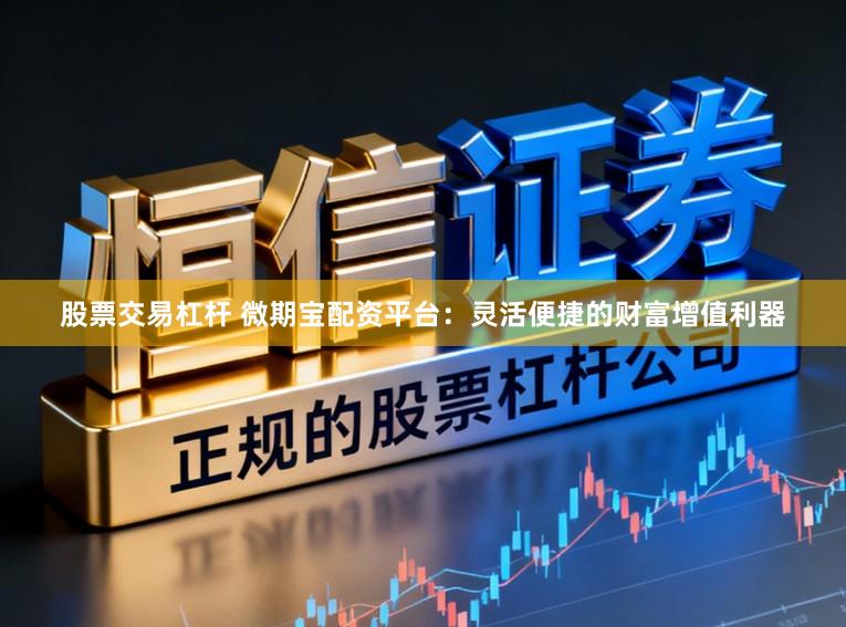 股票交易杠杆 微期宝配资平台：灵活便捷的财富增值利器