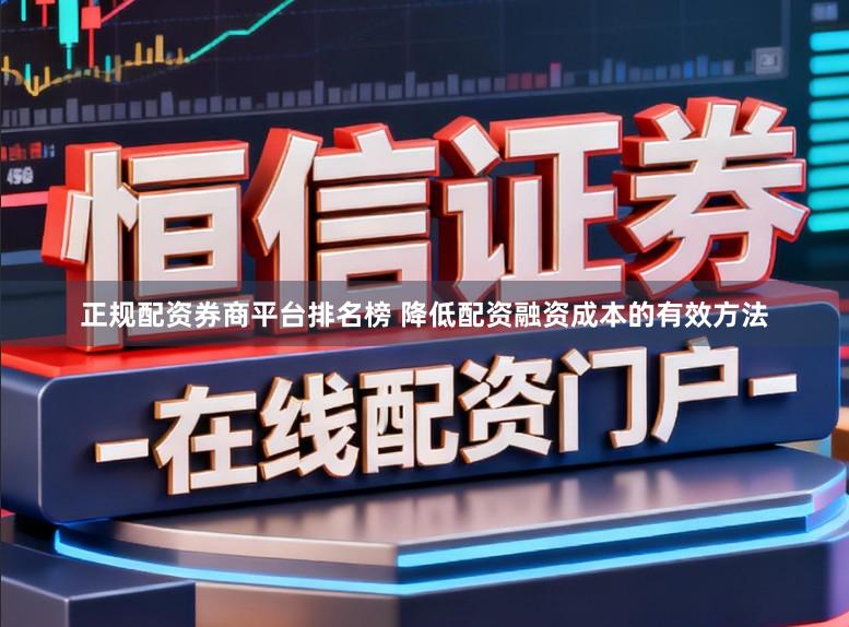 正规配资券商平台排名榜 降低配资融资成本的有效方法