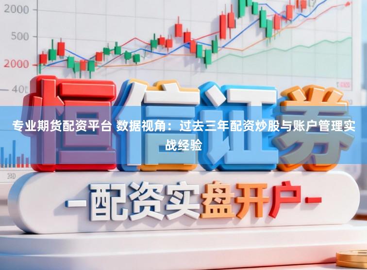 专业期货配资平台 数据视角：过去三年配资炒股与账户管理实战经验