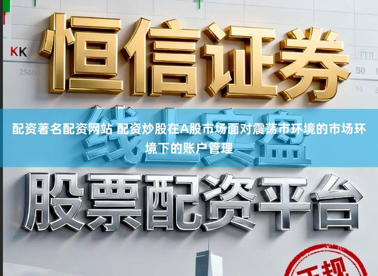 配资著名配资网站 配资炒股在A股市场面对震荡市环境的市场环境下的账户管理