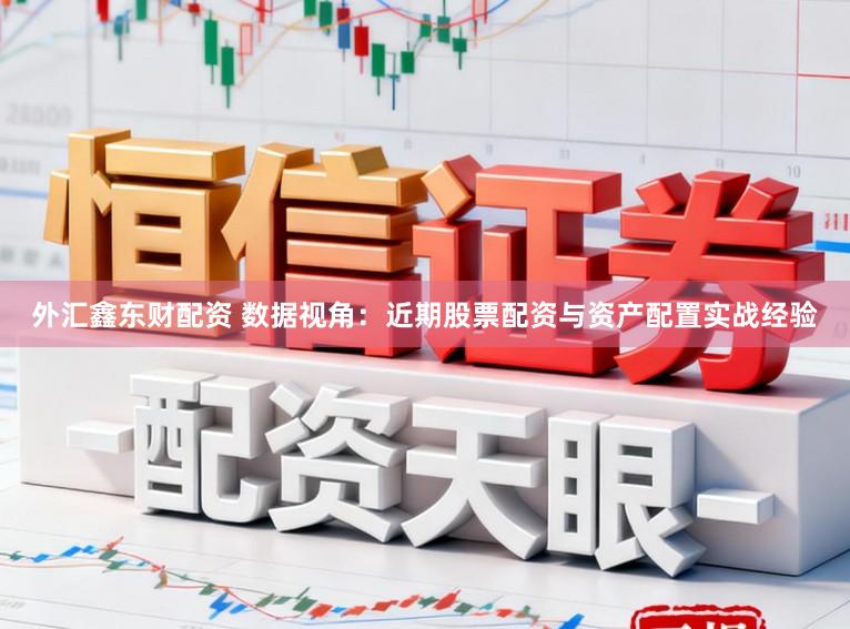 外汇鑫东财配资 数据视角：近期股票配资与资产配置实战经验
