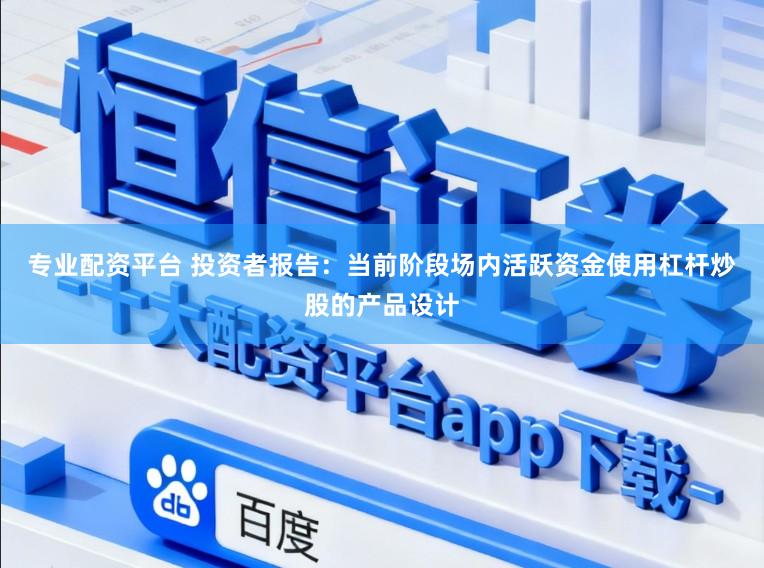 专业配资平台 投资者报告：当前阶段场内活跃资金使用杠杆炒股的产品设计